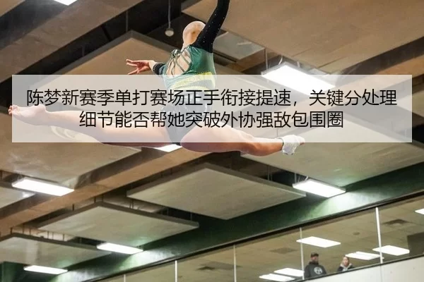 陈梦新赛季单打赛场正手衔接提速，关键分处理细节能否帮她突破外协强敌包围圈